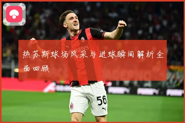 热苏斯球场风采与进球瞬间解析全面回顾