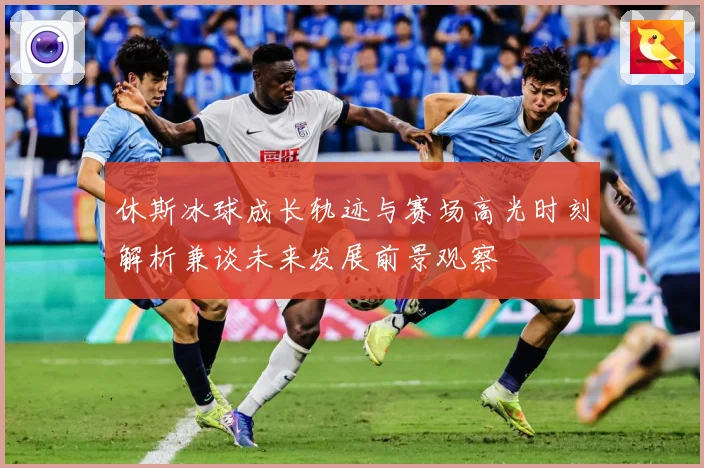 休斯冰球成长轨迹与赛场高光时刻解析兼谈未来发展前景观察