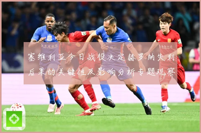 塞维利亚今日战役决定赫罗纳失利后果的关键性及影响分析专题观察