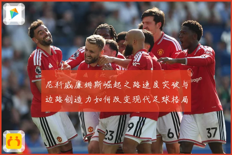 尼科威廉姆斯崛起之路速度突破与边路创造力如何改变现代足球格局