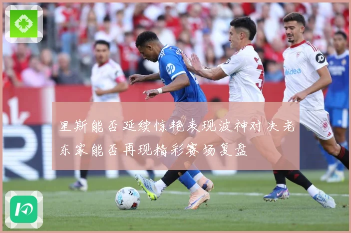 里斯能否延续惊艳表现波神对决老东家能否再现精彩赛场复盘