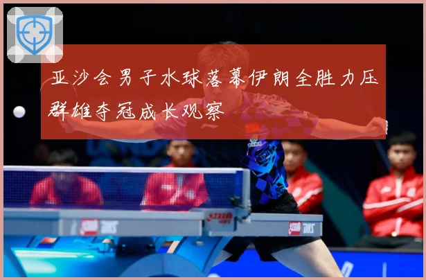 亚沙会男子水球落幕伊朗全胜力压群雄夺冠成长观察