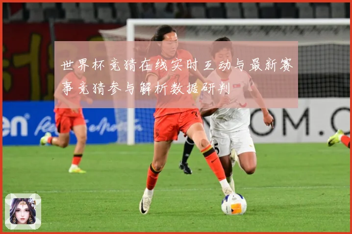世界杯竞猜在线实时互动与最新赛事竞猜参与解析数据研判