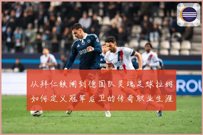 从拜仁铁闸到德国队灵魂足球拉姆如何定义冠军后卫的传奇职业生涯数据研判