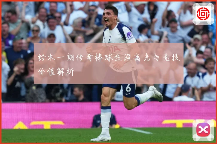 铃木一朗传奇棒球生涯高光与竞技价值解析