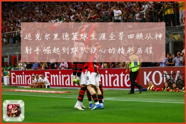 迈克尔里德篮球生涯全景回顾从神射手崛起到球队核心的精彩历程