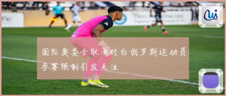 国际奥委会取消对白俄罗斯运动员参赛限制引发关注