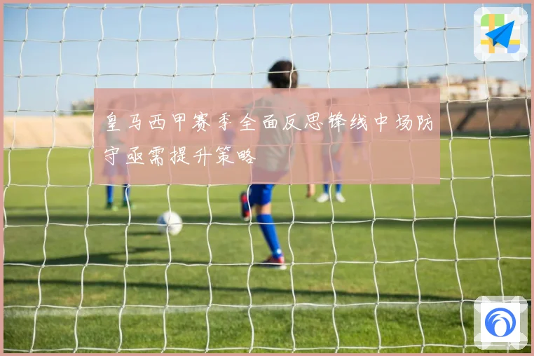 皇马西甲赛季全面反思锋线中场防守亟需提升策略