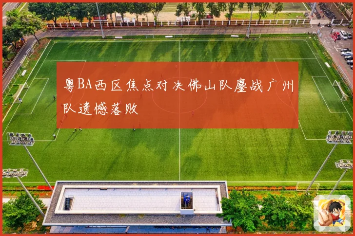 粤BA西区焦点对决佛山队鏖战广州队遗憾落败