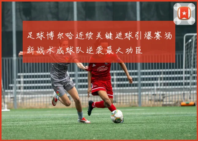 足球博尔哈连续关键进球引爆赛场新战术成球队逆袭最大功臣
