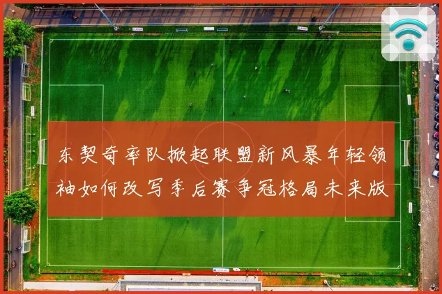 东契奇率队掀起联盟新风暴年轻领袖如何改写季后赛争冠格局未来版图