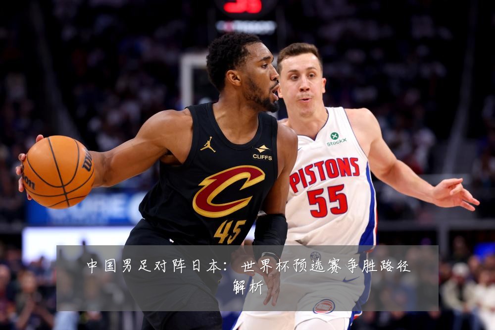 中国男足对阵日本:世界杯预选赛争胜路径解析