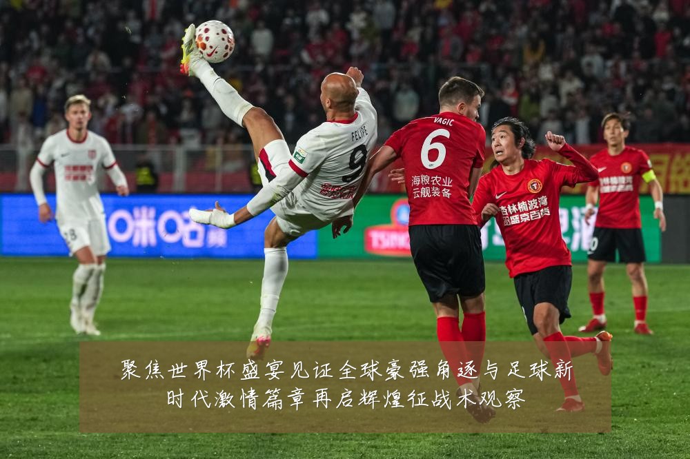 聚焦世界杯盛宴见证全球豪强角逐与足球新时代激情篇章再启辉煌征战术观察