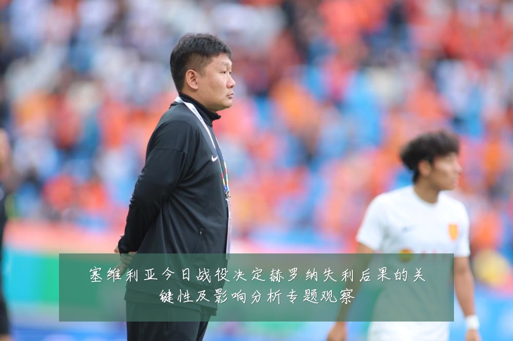 塞维利亚今日战役决定赫罗纳失利后果的关键性及影响分析专题观察